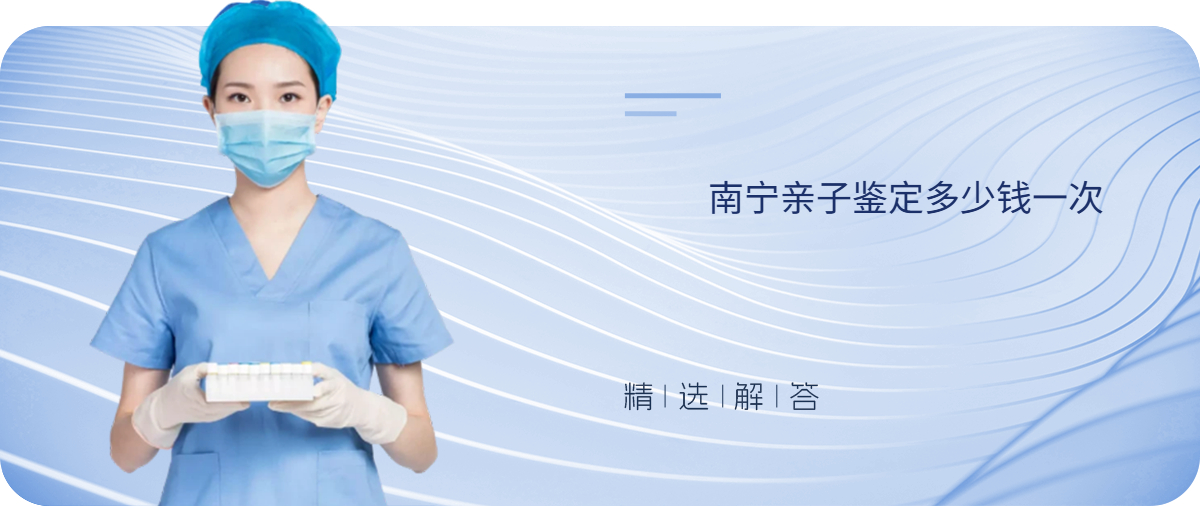 南宁亲子鉴定多少钱一次 南宁亲子鉴定多少钱一次